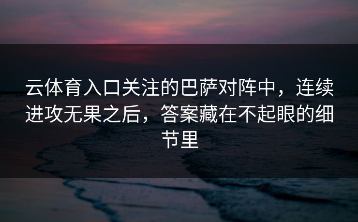 云体育入口关注的巴萨对阵中,连续进攻无果之后,答案藏在不起眼的细节里 云体育入口关注的巴萨对阵中,连续进攻无果之后,答案藏在不起眼的细节里