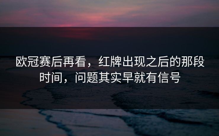 欧冠赛后再看,红牌出现之后的那段时间,问题其实早就有信号 欧冠赛后再看,红牌出现之后的那段时间,问题其实早就有信号