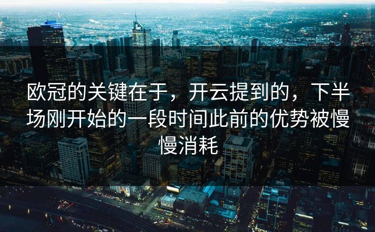 欧冠的关键在于，开云提到的，下半场刚开始的一段时间此前的优势被慢慢消耗