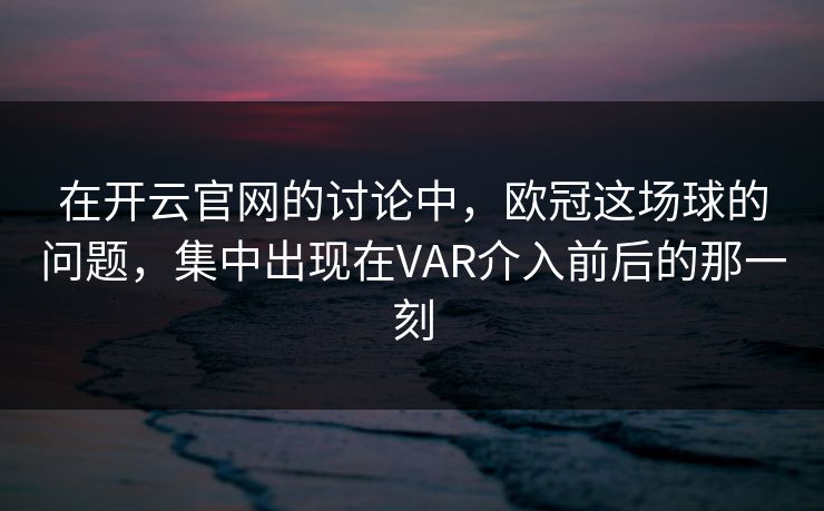 在开云官网的讨论中,欧冠这场球的问题,集中出现在VAR介入前后的那一刻 在开云官网的讨论中,欧冠这场球的问题,集中出现在VAR介入前后的那一刻