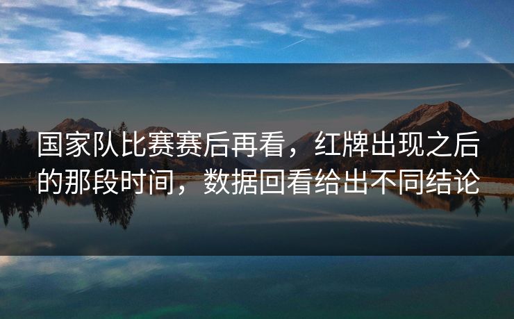 国家队比赛赛后再看，红牌出现之后的那段时间，数据回看给出不同结论