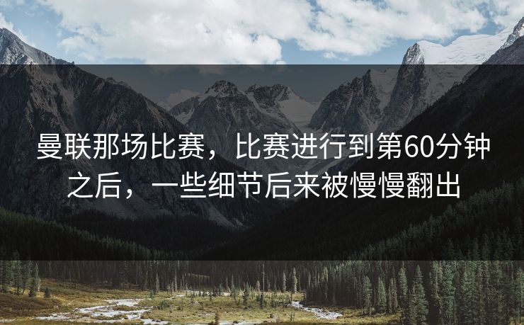 曼联那场比赛，比赛进行到第60分钟之后，一些细节后来被慢慢翻出