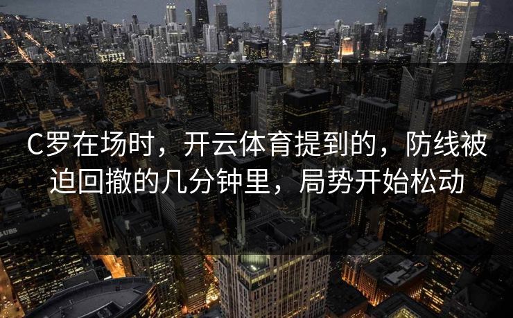C罗在场时，开云体育提到的，防线被迫回撤的几分钟里，局势开始松动