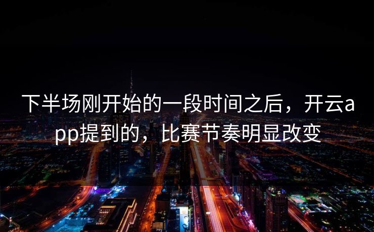 下半场刚开始的一段时间之后，开云app提到的，比赛节奏明显改变
