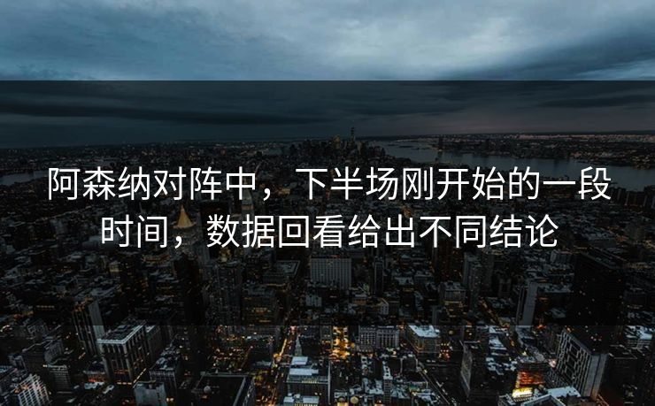 阿森纳对阵中，下半场刚开始的一段时间，数据回看给出不同结论