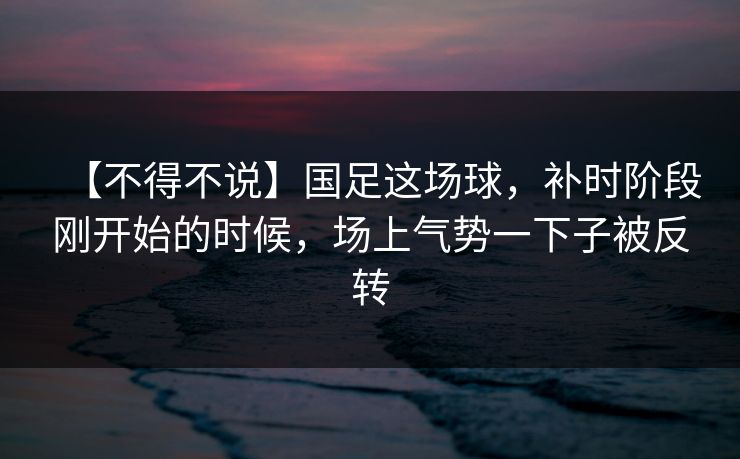 【不得不说】国足这场球，补时阶段刚开始的时候，场上气势一下子被反转