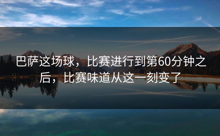 巴萨这场球,比赛进行到第60分钟之后,比赛味道从这一刻变了 巴萨这场球,比赛进行到第60分钟之后,比赛味道从这一刻变了