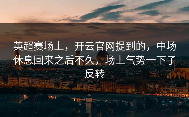 英超赛场上，开云官网提到的，中场休息回来之后不久，场上气势一下子反转