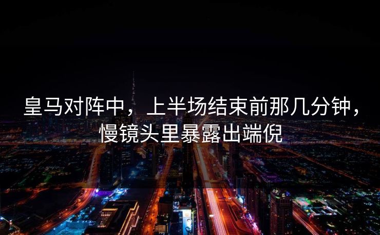 皇马对阵中，上半场结束前那几分钟，慢镜头里暴露出端倪