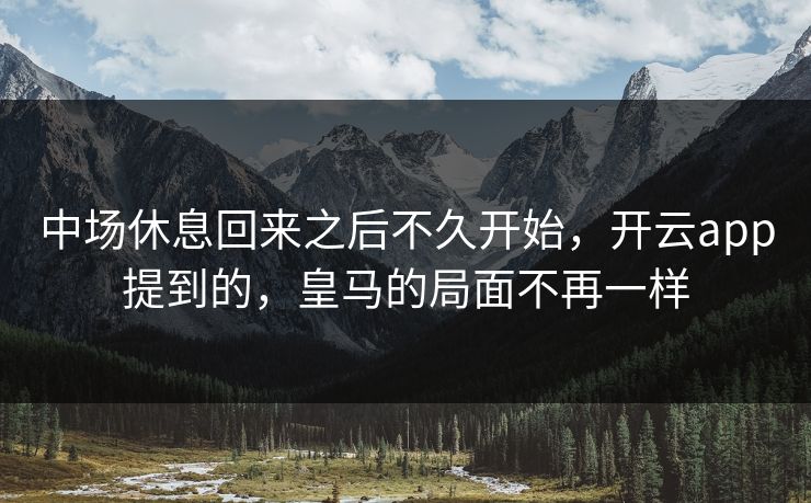 中场休息回来之后不久开始，开云app提到的，皇马的局面不再一样