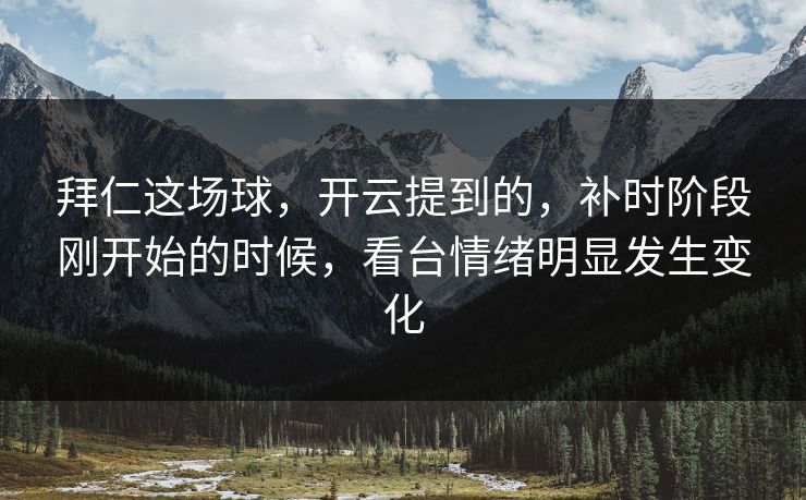 拜仁这场球，开云提到的，补时阶段刚开始的时候，看台情绪明显发生变化