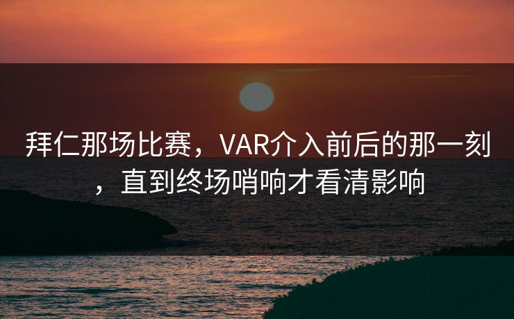 拜仁那场比赛，VAR介入前后的那一刻，直到终场哨响才看清影响