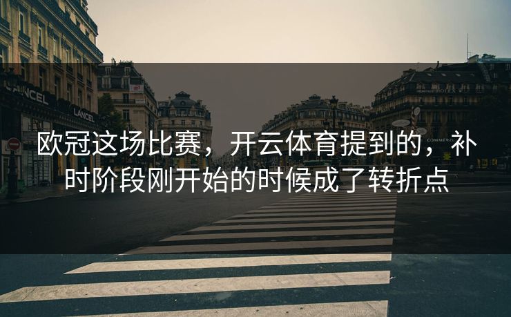 欧冠这场比赛，开云体育提到的，补时阶段刚开始的时候成了转折点