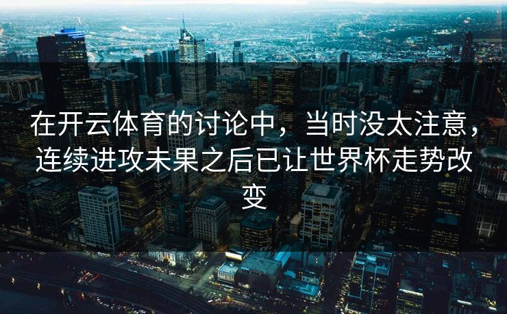 在开云体育的讨论中，当时没太注意，连续进攻未果之后已让世界杯走势改变