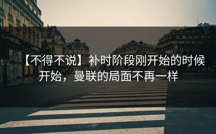 【不得不说】补时阶段刚开始的时候开始，曼联的局面不再一样