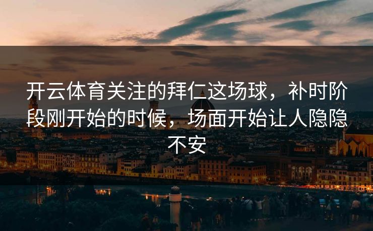开云体育关注的拜仁这场球，补时阶段刚开始的时候，场面开始让人隐隐不安