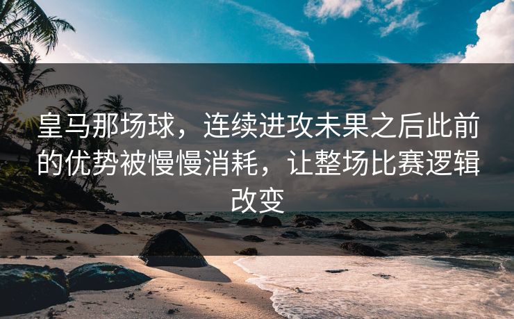皇马那场球，连续进攻未果之后此前的优势被慢慢消耗，让整场比赛逻辑改变