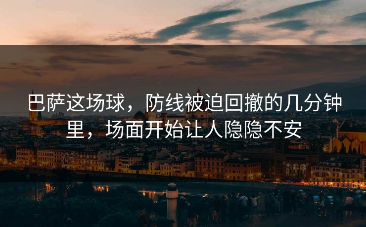 巴萨这场球，防线被迫回撤的几分钟里，场面开始让人隐隐不安