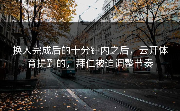 换人完成后的十分钟内之后，云开体育提到的，拜仁被迫调整节奏