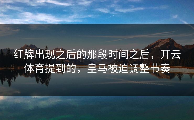红牌出现之后的那段时间之后，开云体育提到的，皇马被迫调整节奏
