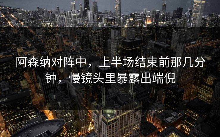 阿森纳对阵中，上半场结束前那几分钟，慢镜头里暴露出端倪