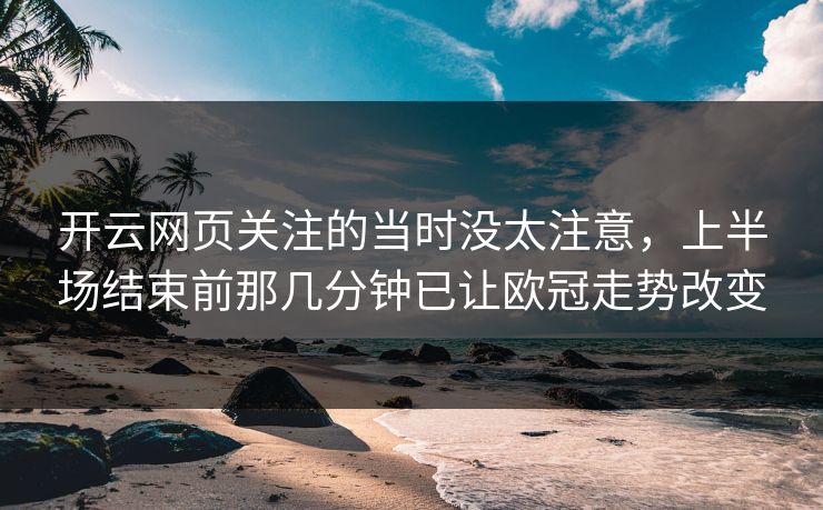 开云网页关注的当时没太注意，上半场结束前那几分钟已让欧冠走势改变