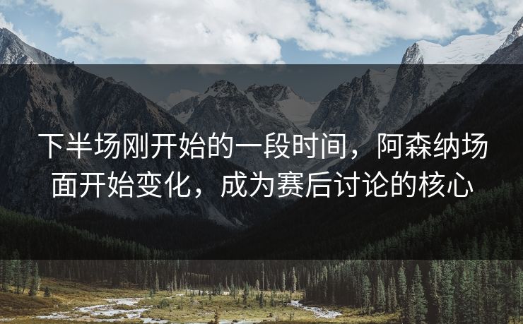 下半场刚开始的一段时间，阿森纳场面开始变化，成为赛后讨论的核心