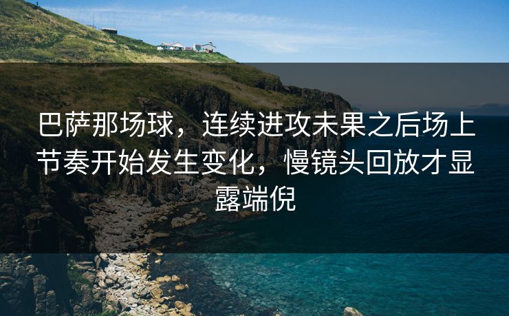 巴萨那场球，连续进攻未果之后场上节奏开始发生变化，慢镜头回放才显露端倪