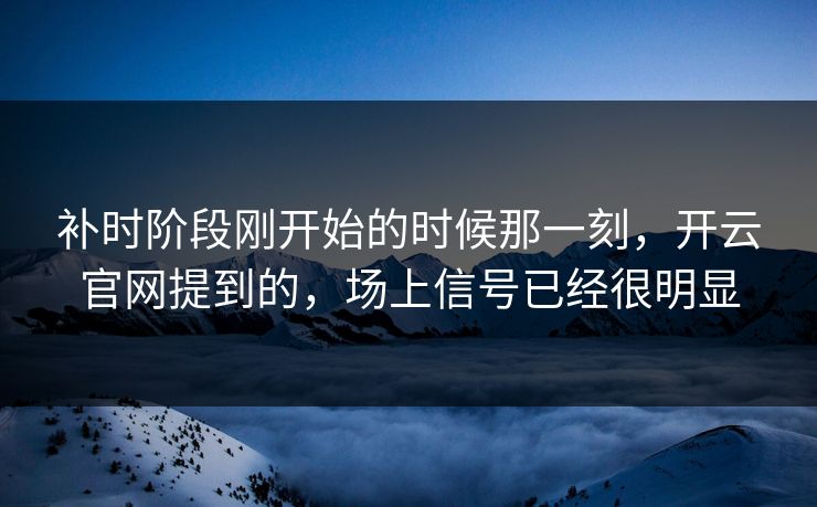 补时阶段刚开始的时候那一刻，开云官网提到的，场上信号已经很明显