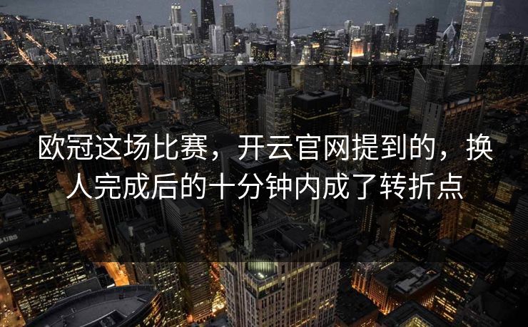 欧冠这场比赛，开云官网提到的，换人完成后的十分钟内成了转折点