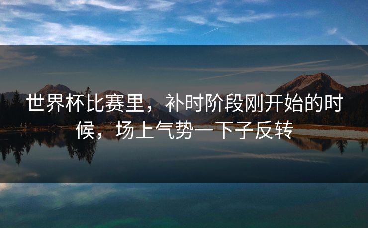 世界杯比赛里，补时阶段刚开始的时候，场上气势一下子反转