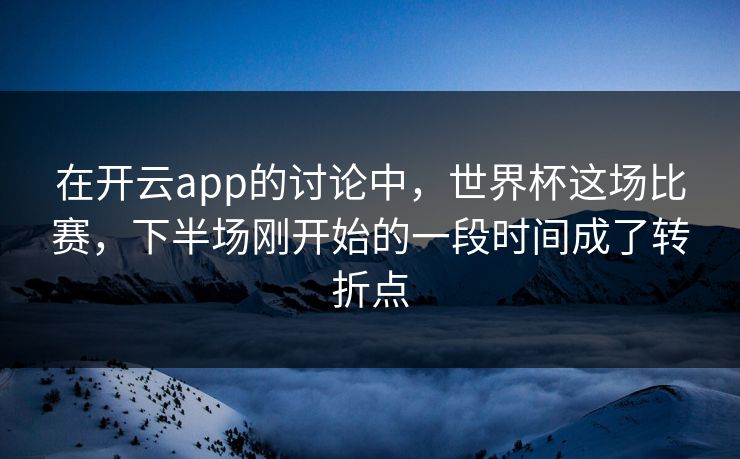 在开云app的讨论中，世界杯这场比赛，下半场刚开始的一段时间成了转折点