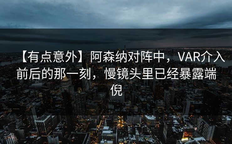 【有点意外】阿森纳对阵中，VAR介入前后的那一刻，慢镜头里已经暴露端倪