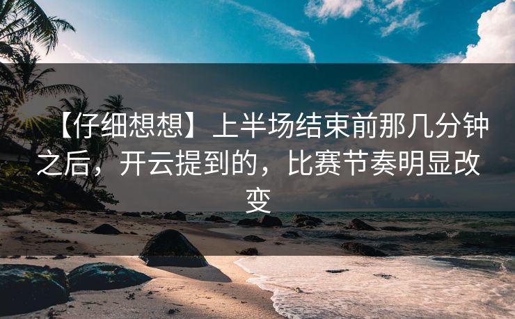 【仔细想想】上半场结束前那几分钟之后，开云提到的，比赛节奏明显改变