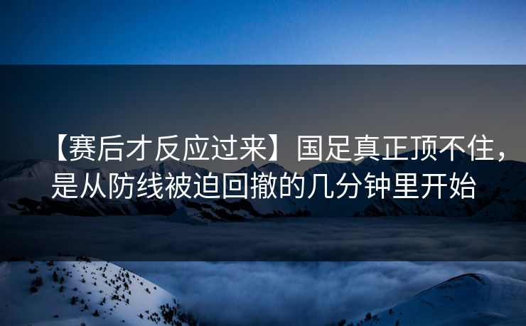 【赛后才反应过来】国足真正顶不住，是从防线被迫回撤的几分钟里开始