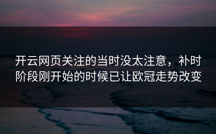 开云网页关注的当时没太注意，补时阶段刚开始的时候已让欧冠走势改变