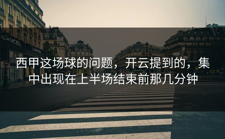 西甲这场球的问题，开云提到的，集中出现在上半场结束前那几分钟