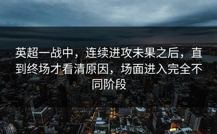 英超一战中，连续进攻未果之后，直到终场才看清原因，场面进入完全不同阶段