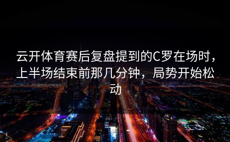 云开体育赛后复盘提到的C罗在场时，上半场结束前那几分钟，局势开始松动