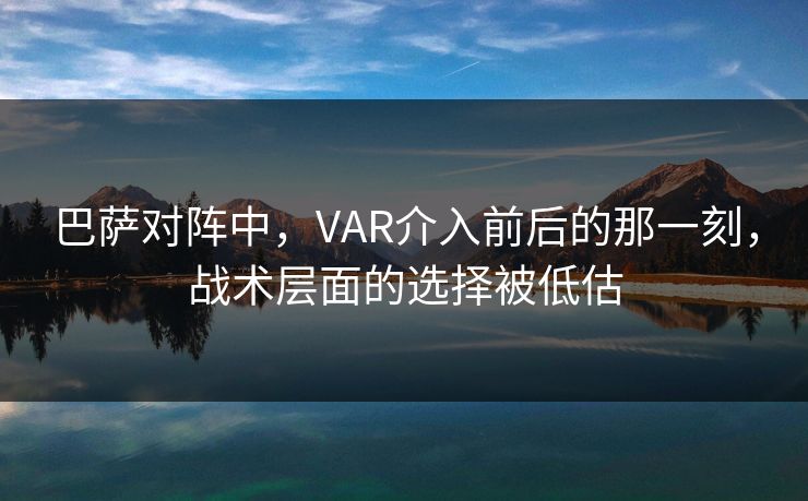 巴萨对阵中，VAR介入前后的那一刻，战术层面的选择被低估