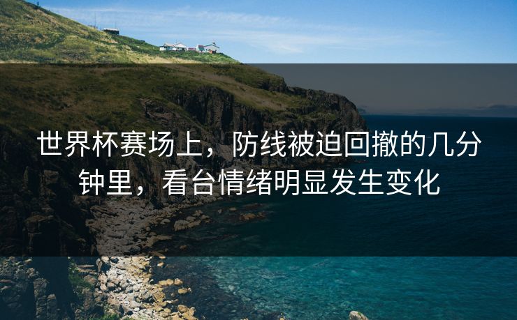 世界杯赛场上，防线被迫回撤的几分钟里，看台情绪明显发生变化