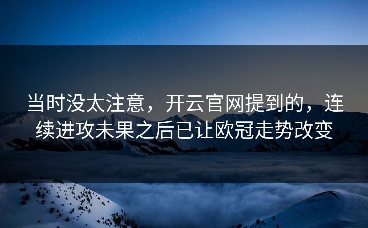 当时没太注意，开云官网提到的，连续进攻未果之后已让欧冠走势改变