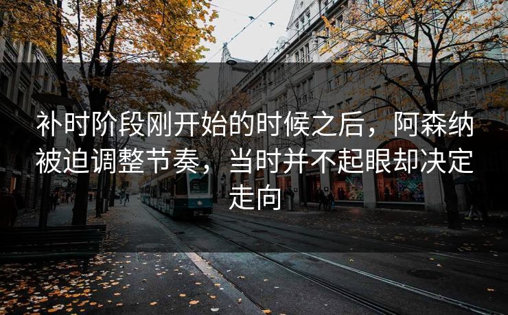 补时阶段刚开始的时候之后，阿森纳被迫调整节奏，当时并不起眼却决定走向