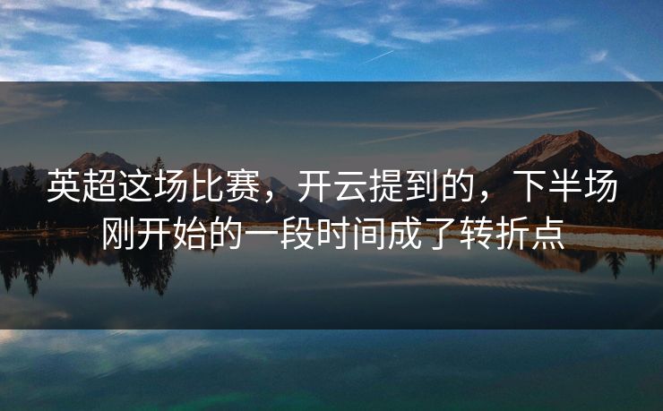 英超这场比赛，开云提到的，下半场刚开始的一段时间成了转折点