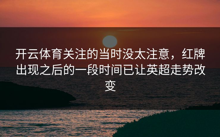 开云体育关注的当时没太注意，红牌出现之后的一段时间已让英超走势改变