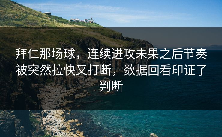 拜仁那场球，连续进攻未果之后节奏被突然拉快又打断，数据回看印证了判断