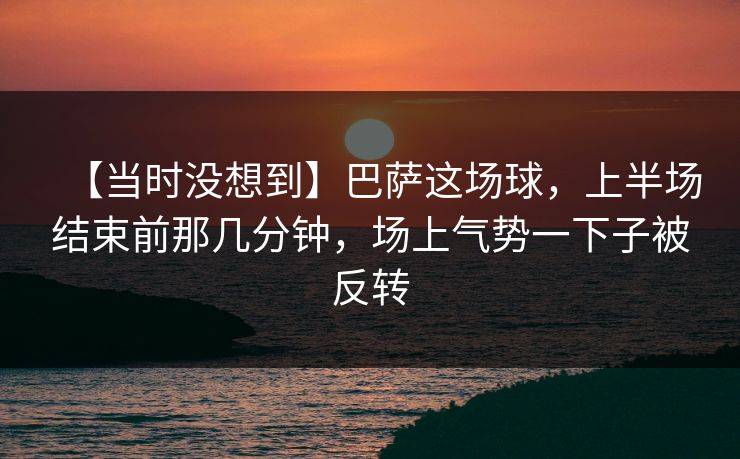 【当时没想到】巴萨这场球，上半场结束前那几分钟，场上气势一下子被反转