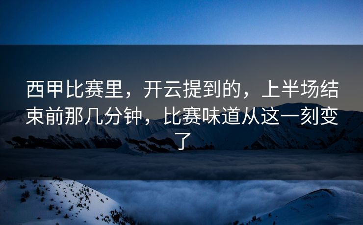 西甲比赛里，开云提到的，上半场结束前那几分钟，比赛味道从这一刻变了